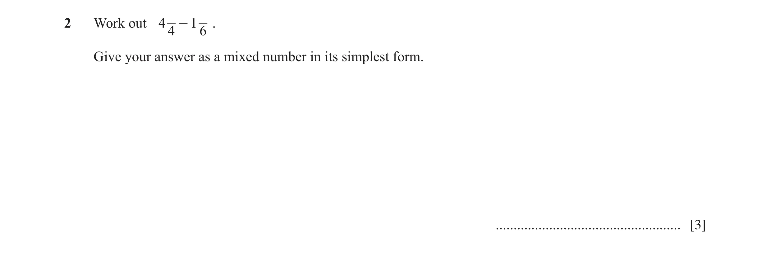 Question 4: Work out 4 - 1 . 4 6 Give your answer as a mixed number in its simplest form. .................................................... [3]