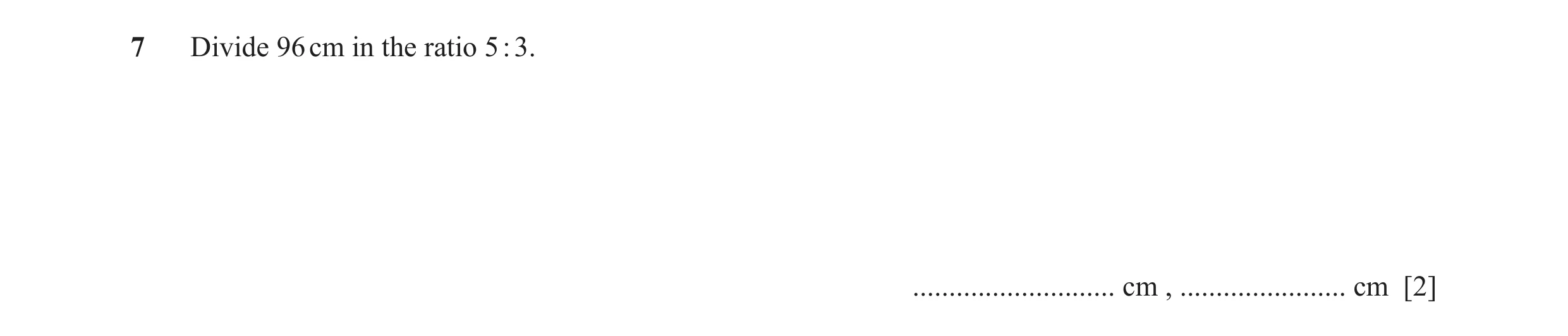 Question 7: Divide 96 cm in the ratio 5 : 3. ............................ cm , ....................... cm [2]