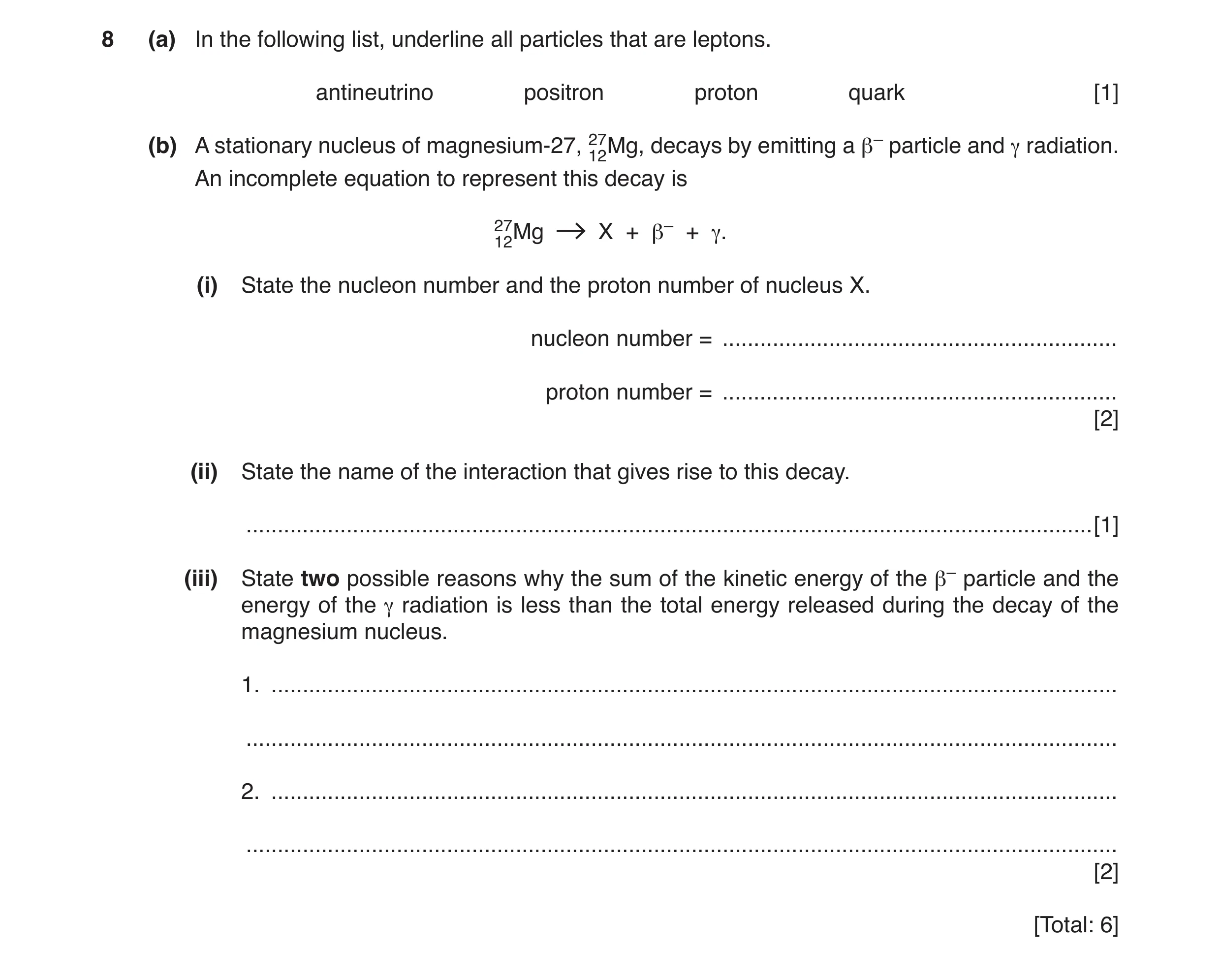 Question 7: (a) In the following list, underline all particles that are leptons. antineutrino positron proton quark [1] γ radiation. (b) A stationary n…