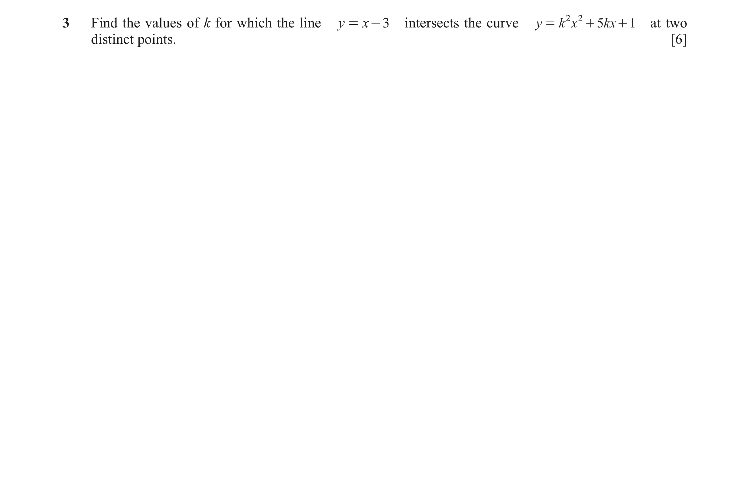 Question 6: Find the values of k for which the line y = x - 3 intersects the curve y = k 2 x 2 + 5kx + 1 at two distinct points. [6]