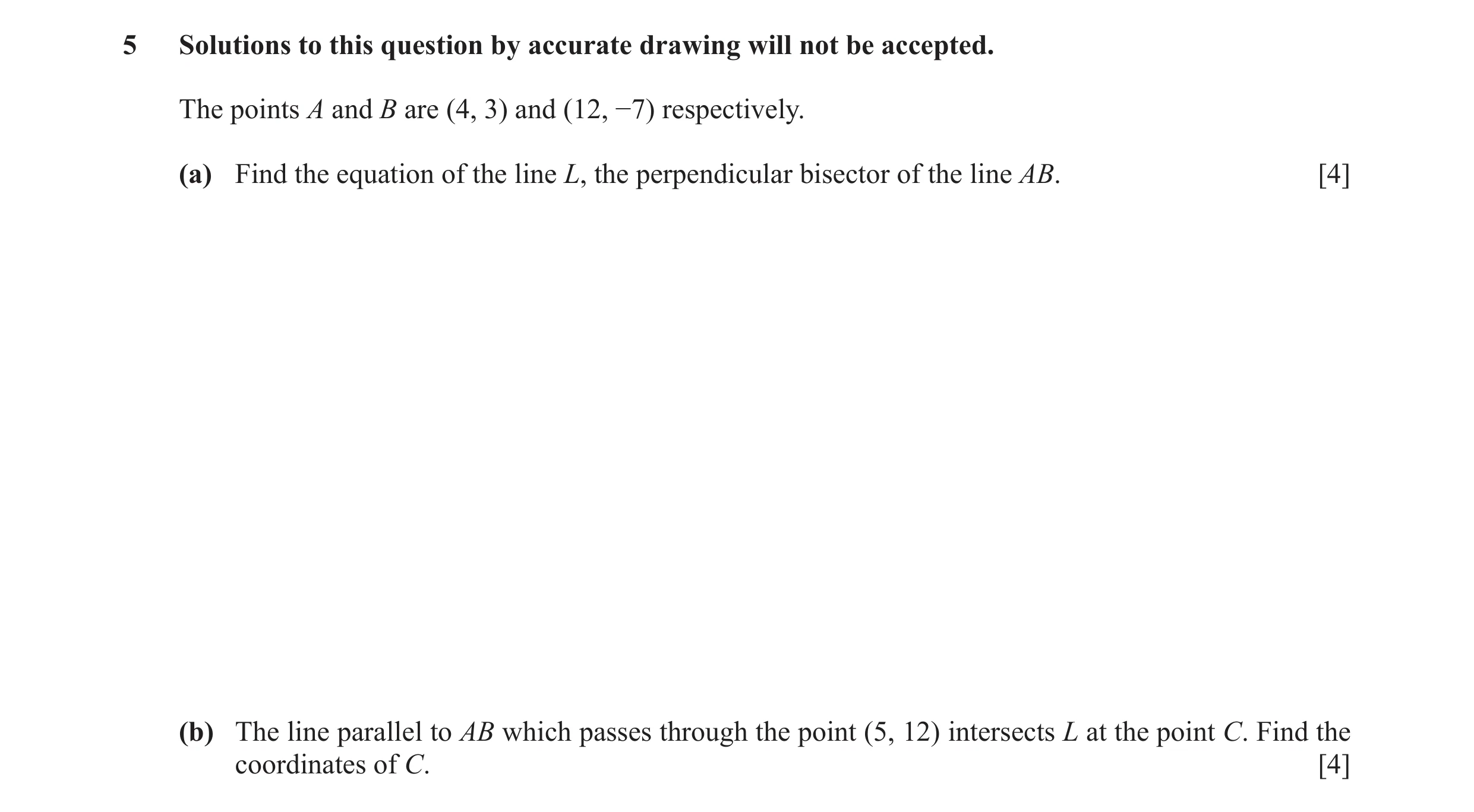 Question 8: Solutions to this question by accurate drawing will not be accepted. The points A and B are (4, 3) and (12, −7) respectively. (a) Find the …