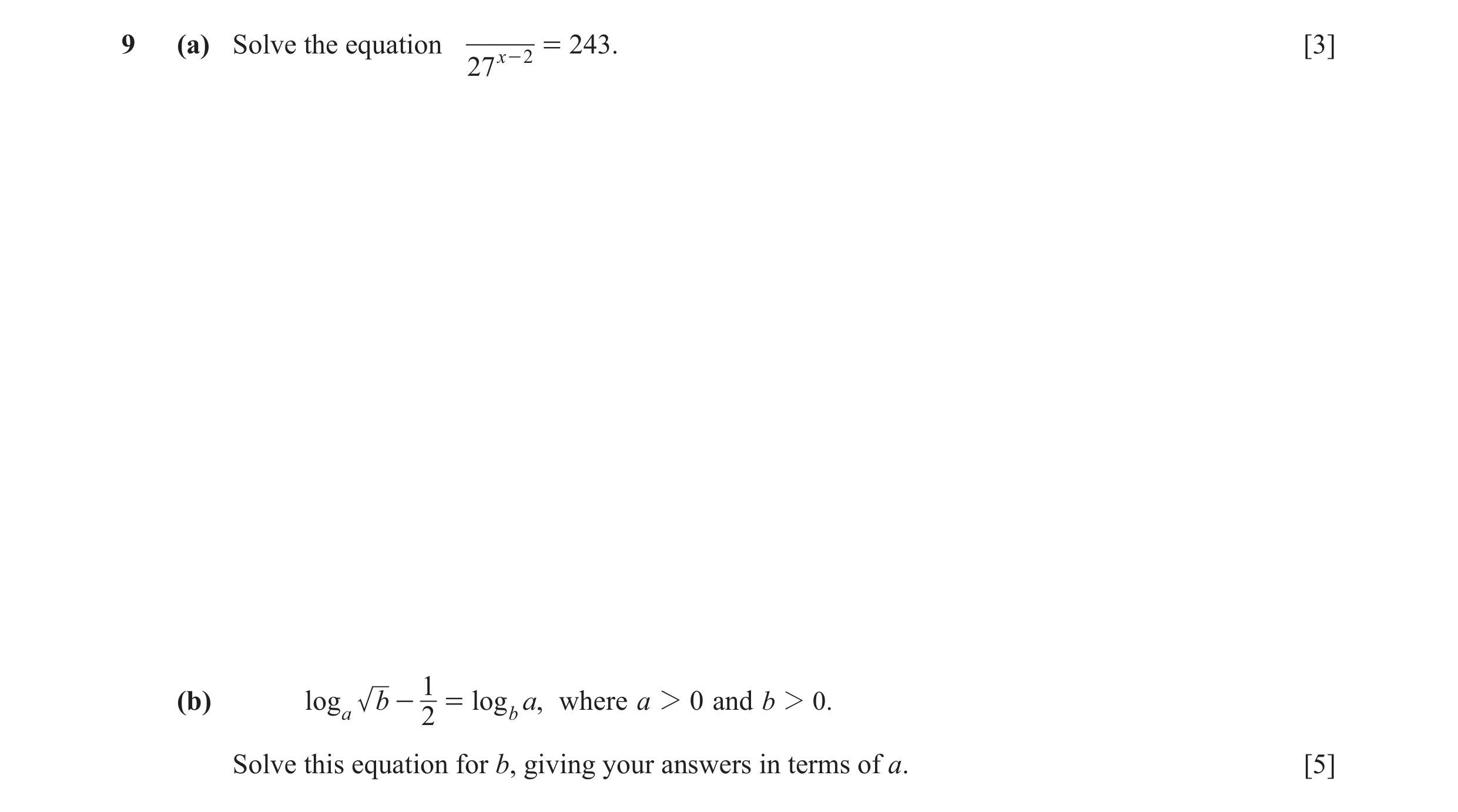 Question 9: (a) Solve the equation x - 2 = 243. [3] 27 1 (b) log a b - = log b a, where a 2 0 and b 2 0. 2 Solve this equation for b, giving your answe…