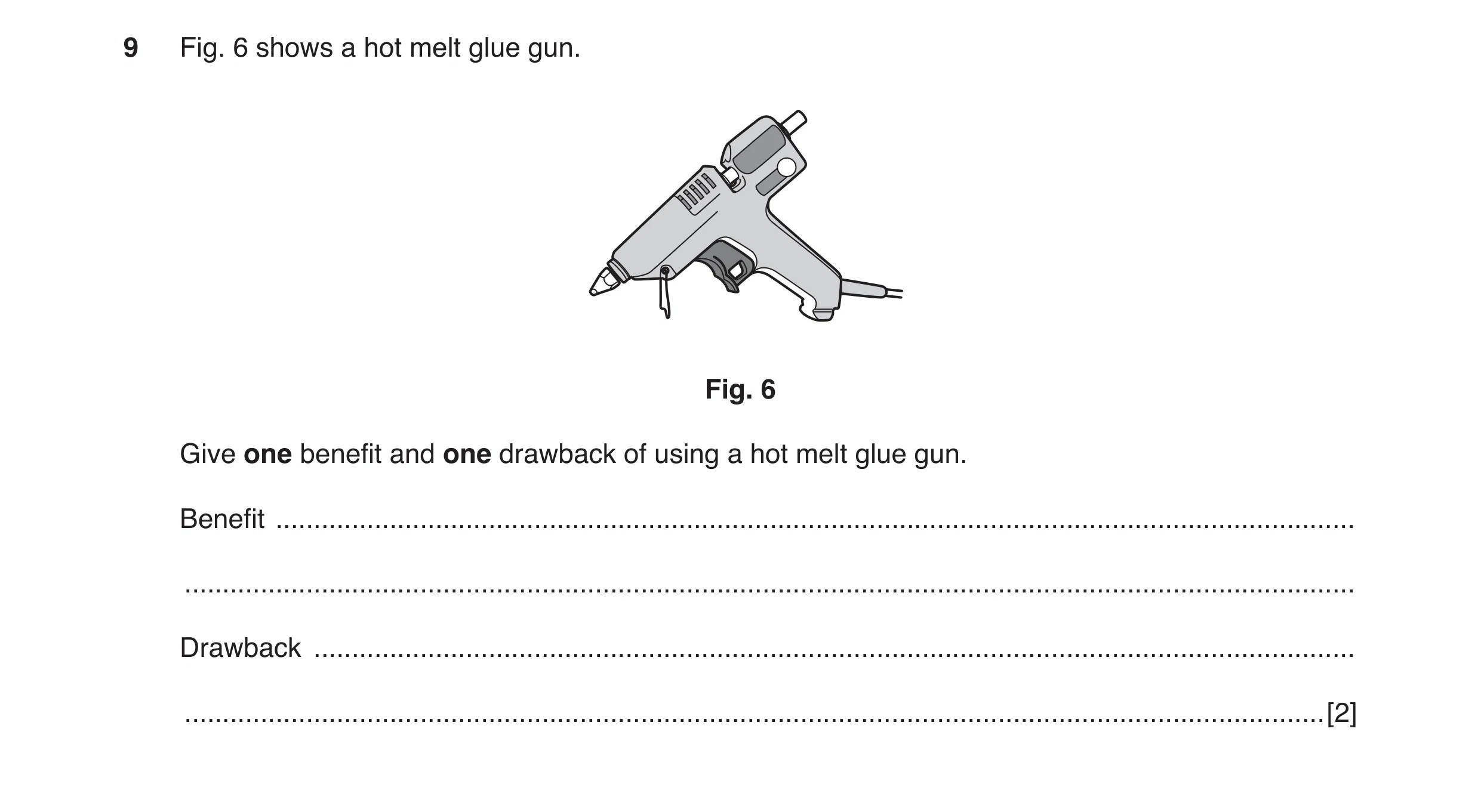 Question 14: Fig. 6 shows a hot melt glue gun. Fig. 6 Give one benefit and one drawback of using a hot melt glue gun. Benefit ..........................…