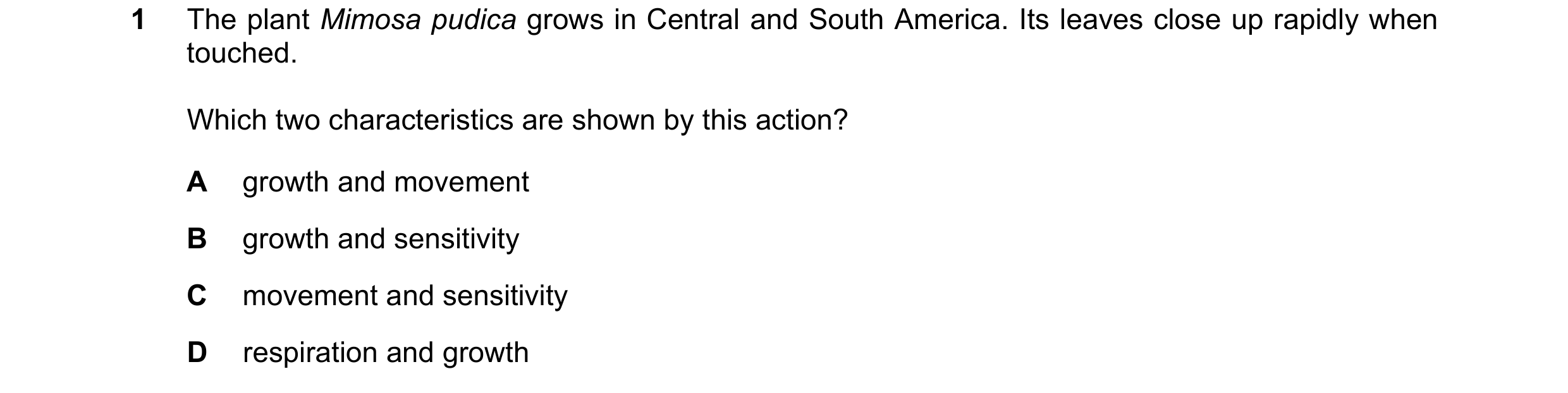 Question 42: The plant Mimosa pudica grows in Central and South America. Its leaves close up rapidly when touched. Which two characteristics are shown b…