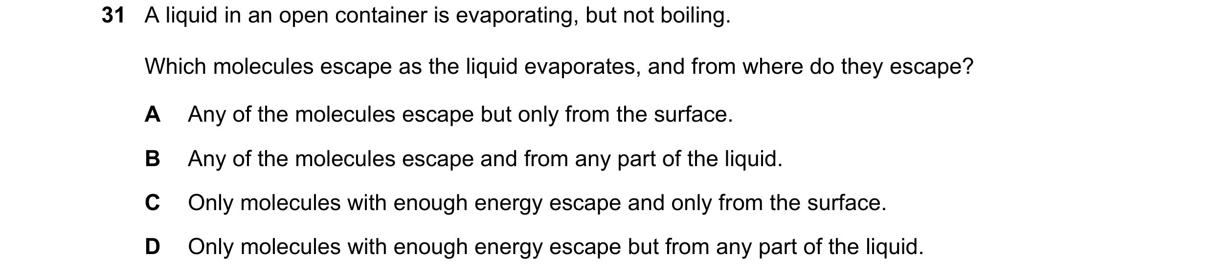 Question 35: A liquid in an open container is evaporating, but not boiling. Which molecules escape as the liquid evaporates, and from where do they esca…