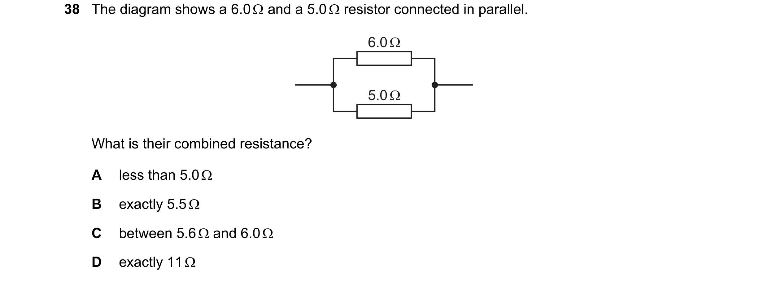 Question 58: The diagram shows a 6.0 Ω and a 5.0 Ω resistor connected in parallel. 6.0 Ω 5.0 Ω What is their combined resistance? A less than 5.0 Ω B ex…
