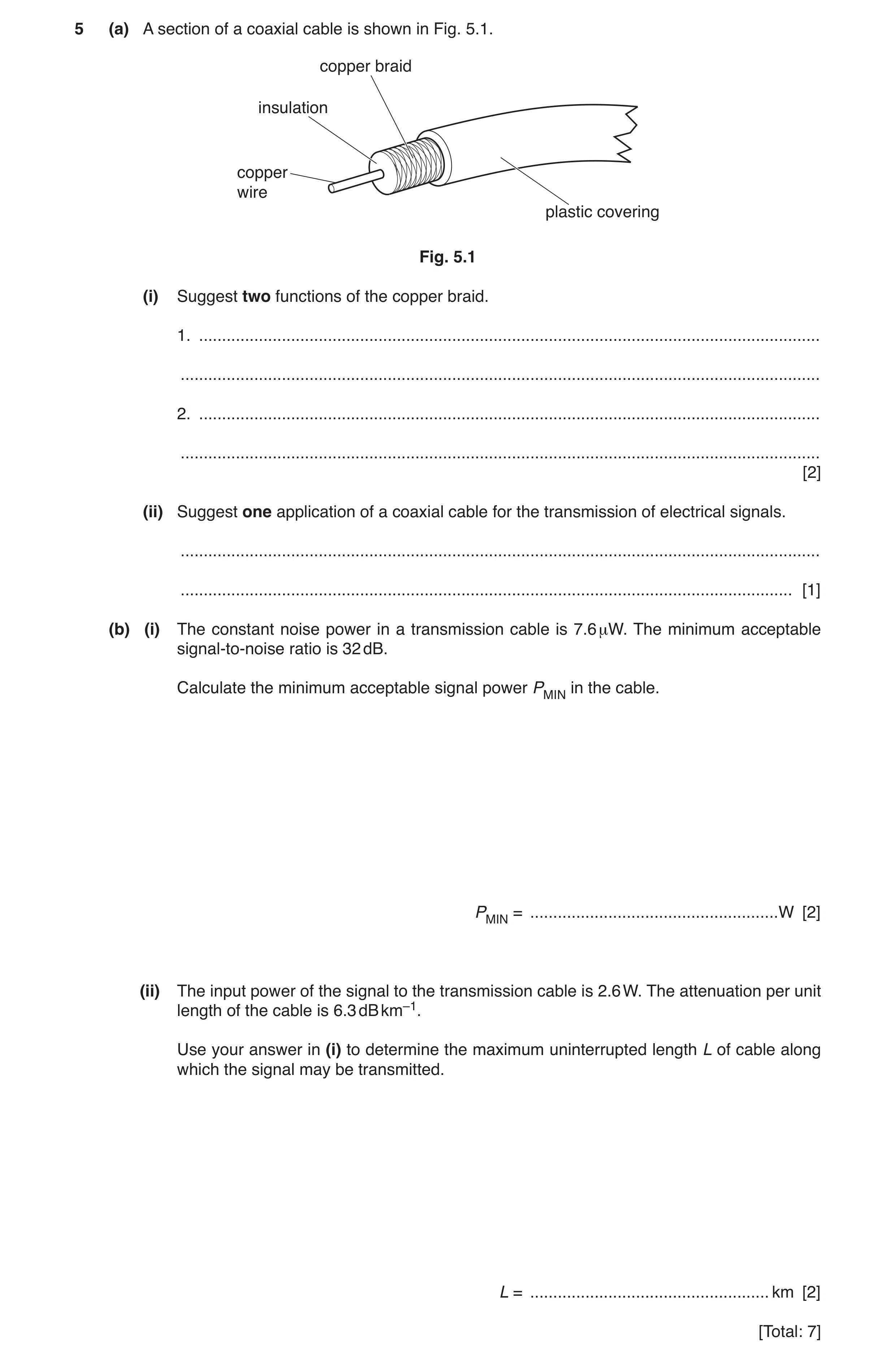 Question 17: (a) A section of a coaxial cable is shown in Fig. 5.1. copper braid insulation copper wire plastic covering Fig. 5.1 (i) Suggest two functi…