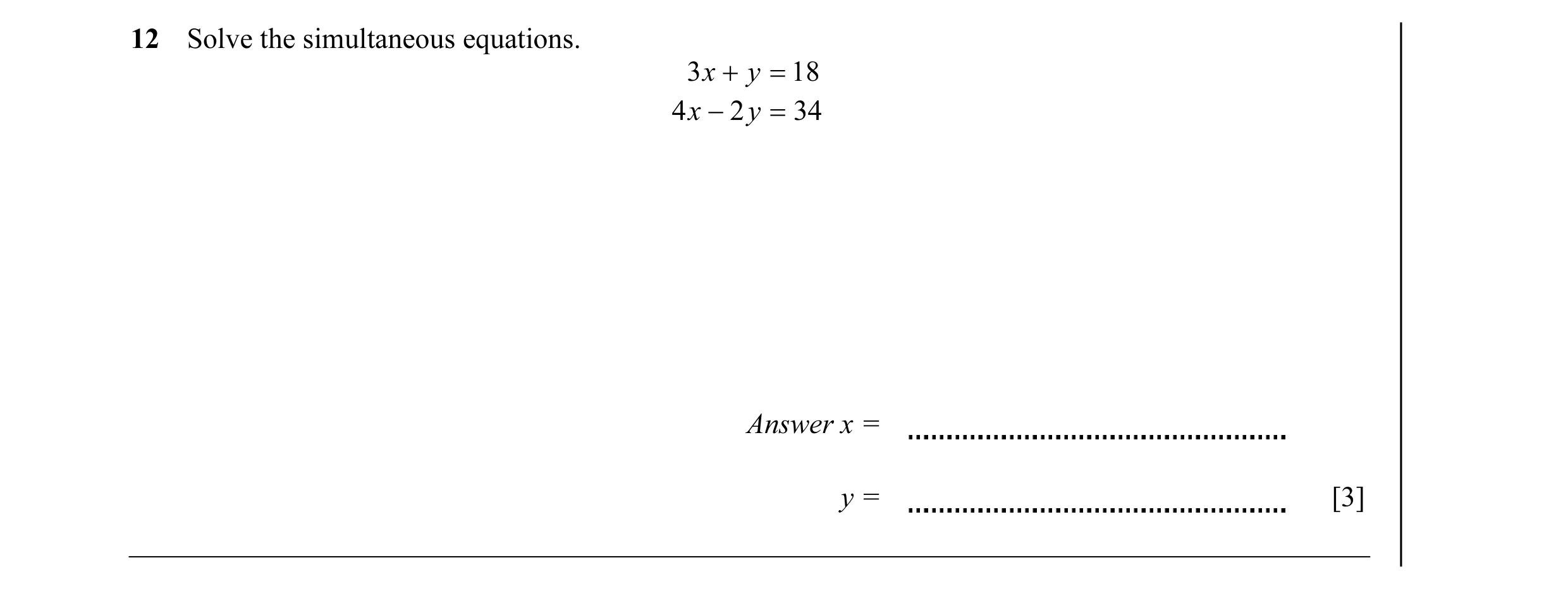 Question 14: Solve the simultaneous equations. 3 x + y = 18 4 x − 2 y = 34 Answer x = y = [3]