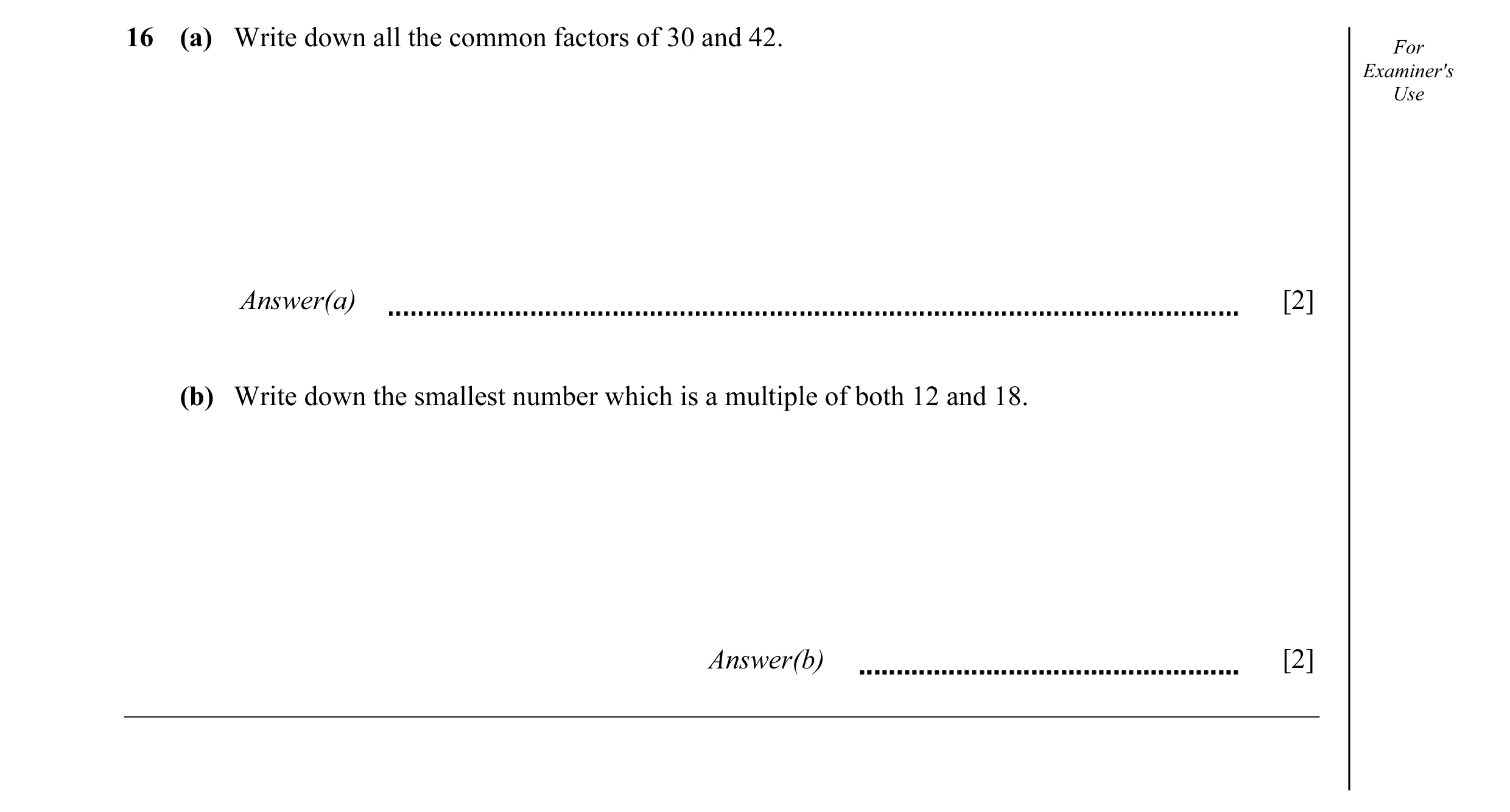 Question 15: (a) Write down all the common factors of 30 and 42. For Examiner's Use Answer(a) [2] (b) Write down the smallest number which is a multiple…