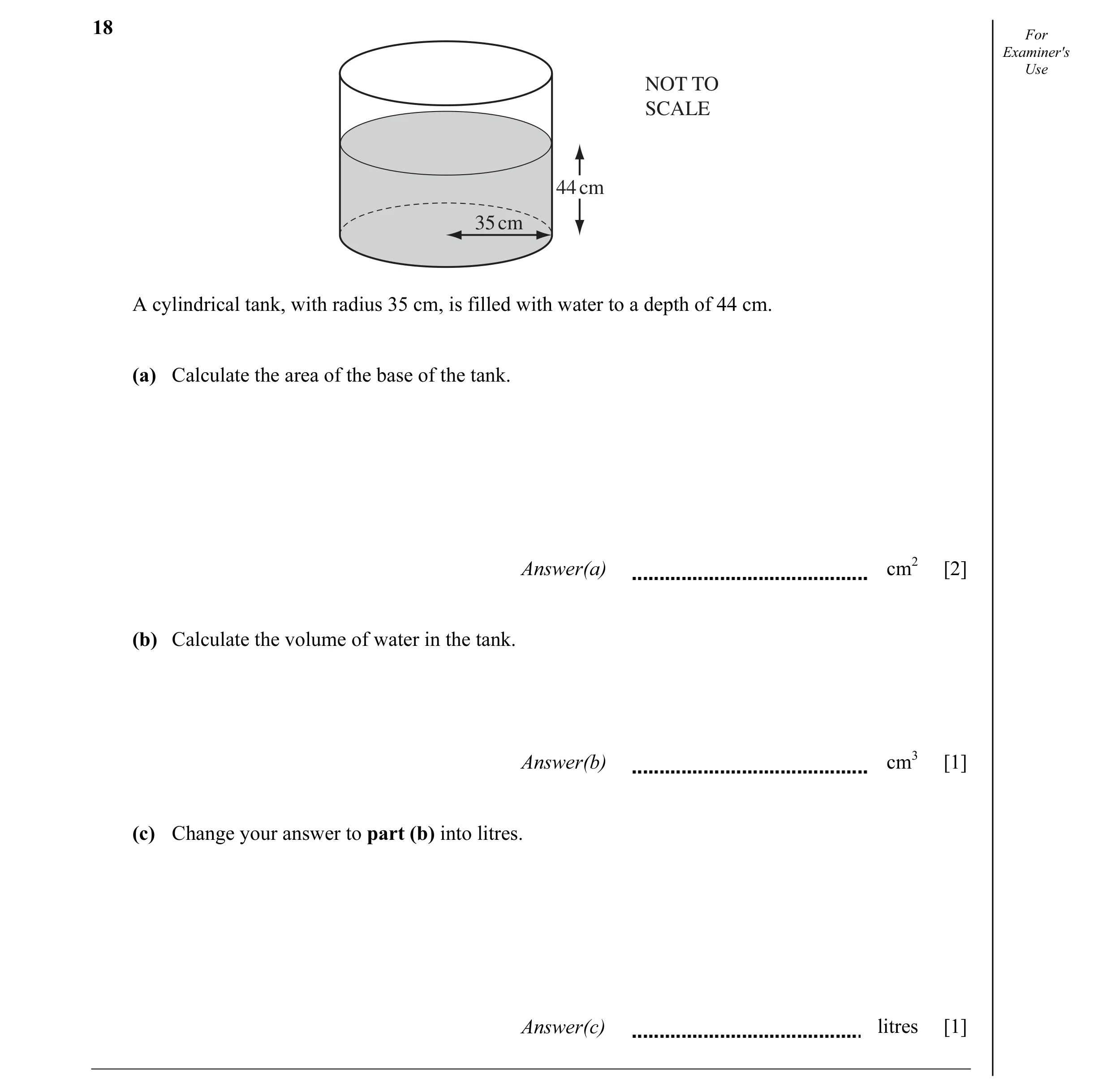 Question 10: For Examiner's Use NOT TO SCALE 44 cm 35 cm A cylindrical tank, with radius 35 cm, is filled with water to a depth of 44 cm. (a) Calculate …