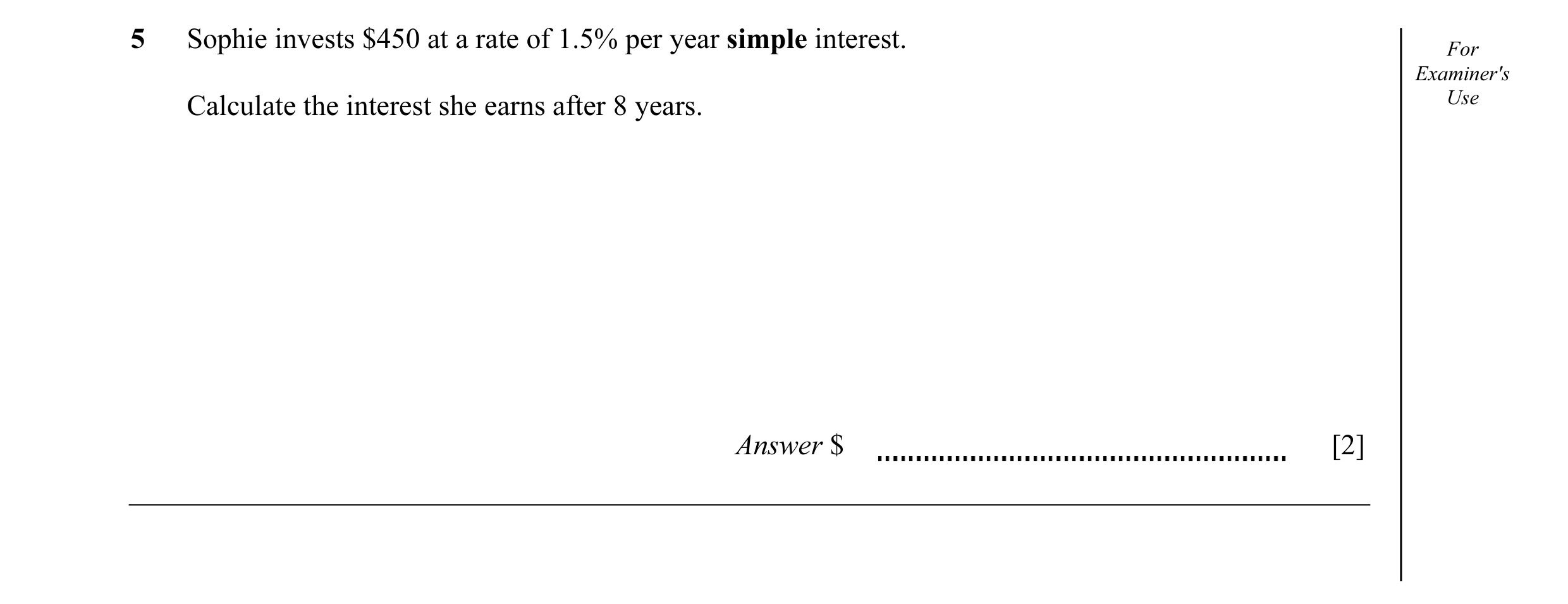 Question 18: Sophie invests $450 at a rate of 1.5% per year simple interest. For Examiner's Calculate the interest she earns after 8 years. Use Answer $…