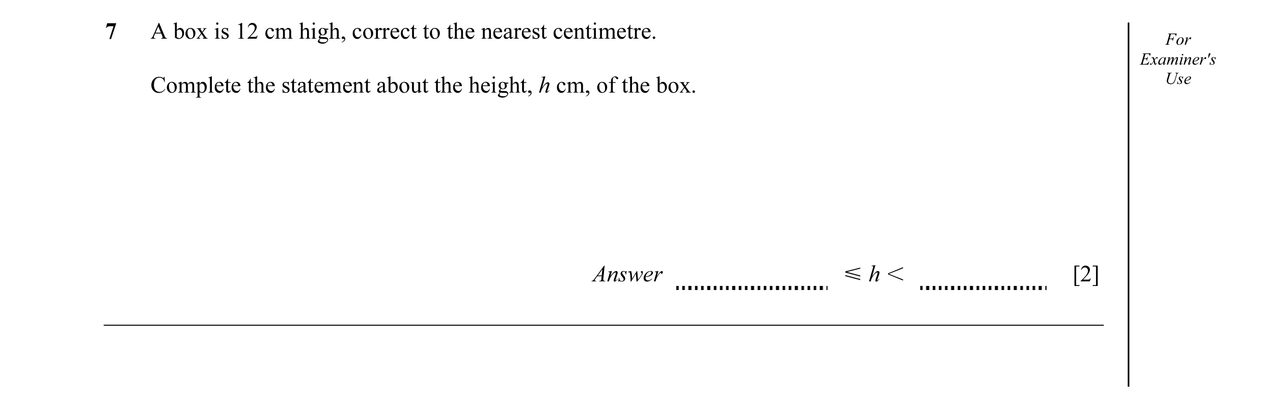 Question 20: A box is 12 cm high, correct to the nearest centimetre. For Examiner's Complete the statement about the height, h cm, of the box. Use Answe…