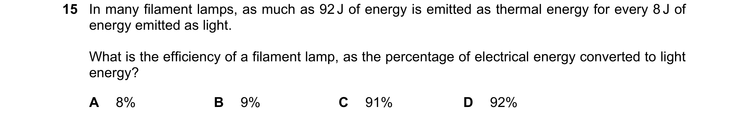 Question 248: In many filament lamps, as much as 92 J of energy is emitted as thermal energy for every 8 J of energy emitted as light. What is the effici…