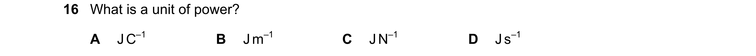 Question 249: What is a unit of power? A J C–1 B J m–1 C J N–1 D J s–1