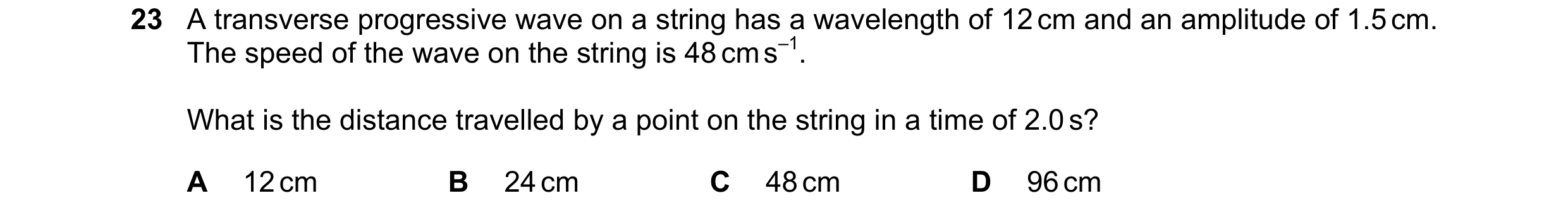 Question 166: A transverse progressive wave on a string has a wavelength of 12 cm and an amplitude of 1.5 cm. The speed of the wave on the string is 48 c…