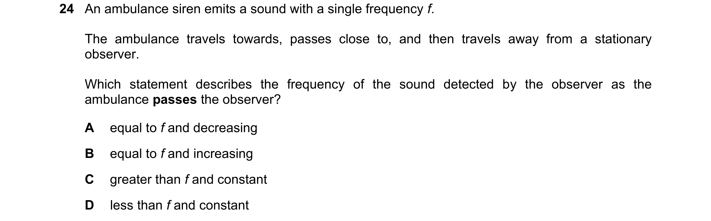 Question 57: An ambulance siren emits a sound with a single frequency f. The ambulance travels towards, passes close to, and then travels away from a st…
