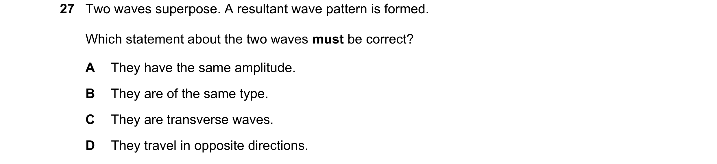 Question 111: Two waves superpose. A resultant wave pattern is formed. Which statement about the two waves must be correct? A They have the same amplitud…