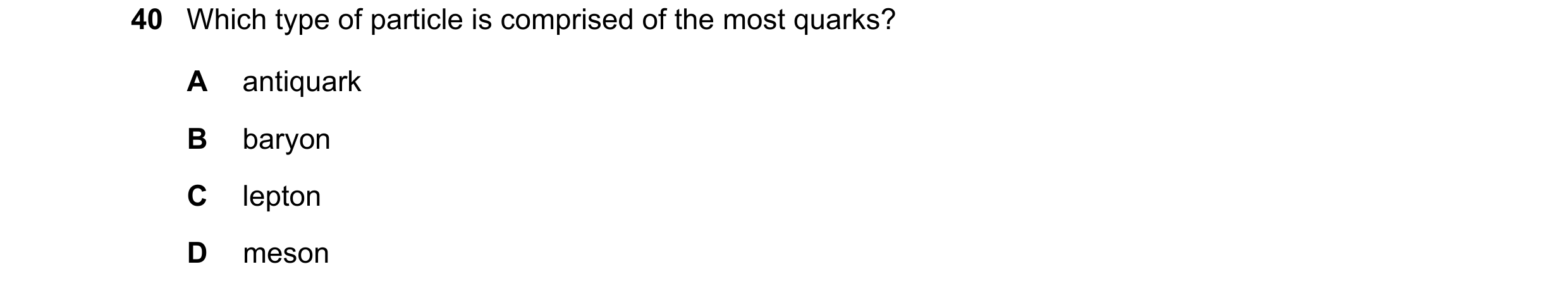 Question 68: Which type of particle is comprised of the most quarks? A antiquark B baryon C lepton D meson