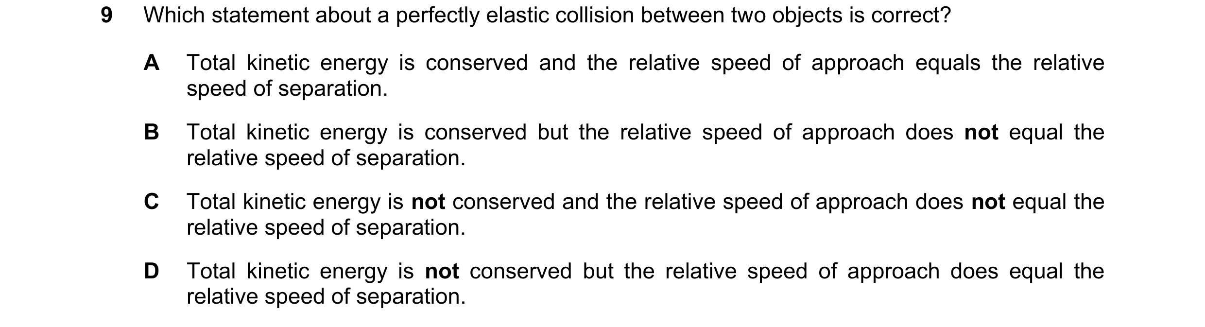 Question 187: Which statement about a perfectly elastic collision between two objects is correct? A Total kinetic energy is conserved and the relative sp…