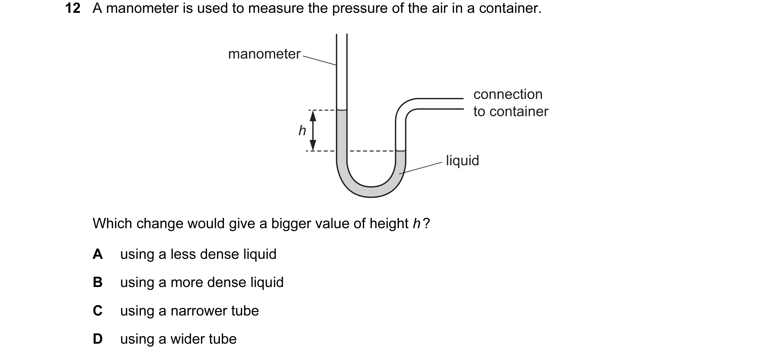 Question 80: A manometer is used to measure the pressure of the air in a container. manometer connection to container h liquid Which change would give a…