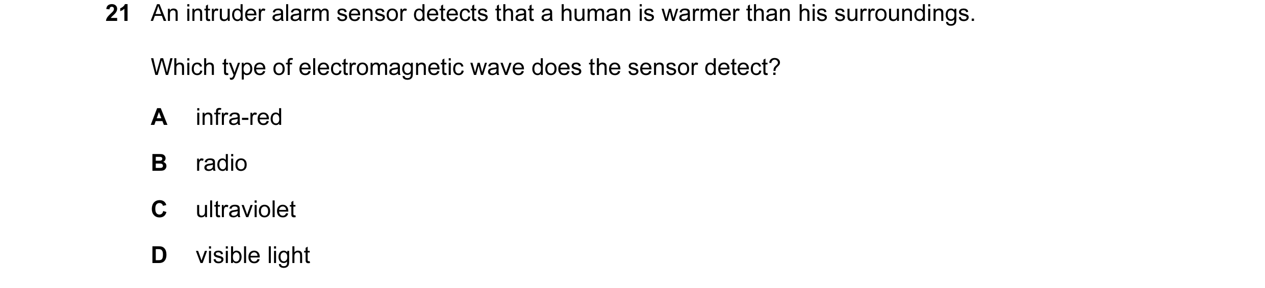 Question 26: An intruder alarm sensor detects that a human is warmer than his surroundings. Which type of electromagnetic wave does the sensor detect? A…