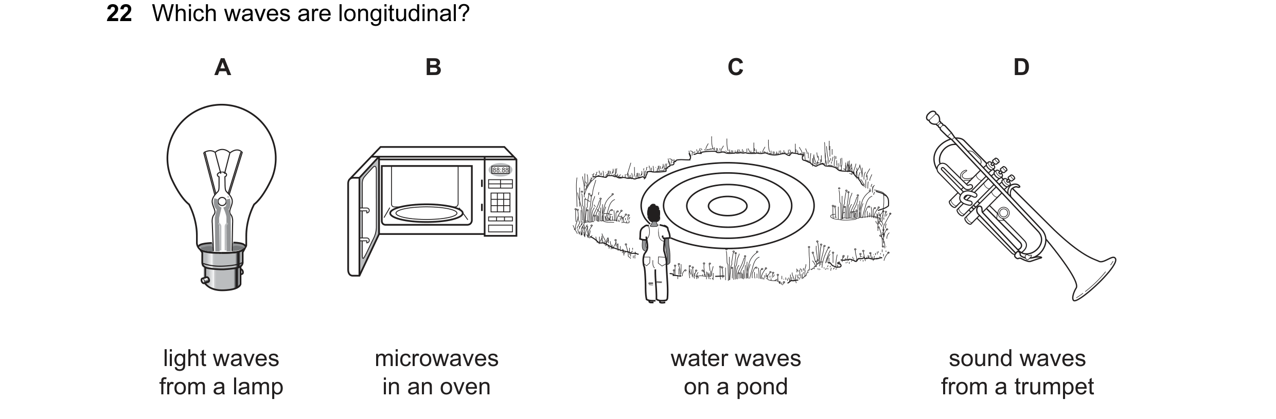 Question 79: Which waves are longitudinal? A B C D 88:88 light waves microwaves water waves sound waves from a lamp in an oven on a pond from a trumpet
