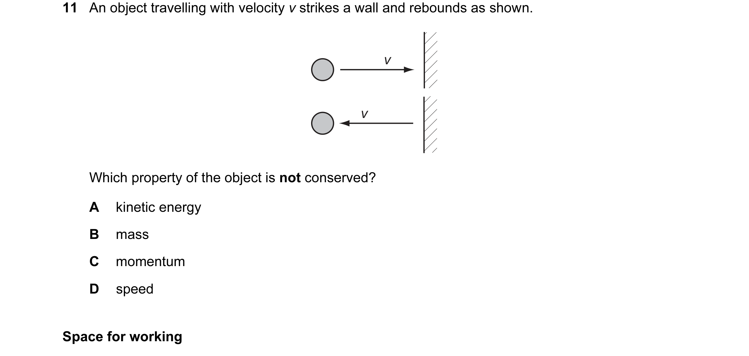 Question 47: An object travelling with velocity v strikes a wall and rebounds as shown. v v Which property of the object is not conserved? A kinetic ene…