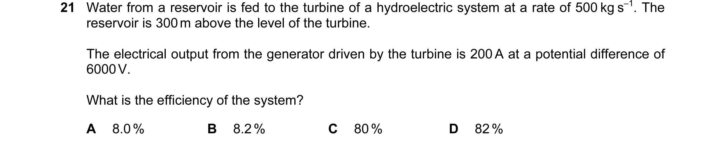 Question 37: Water from a reservoir is fed to the turbine of a hydroelectric system at a rate of 500 kg s–1. The reservoir is 300 m above the level of t…
