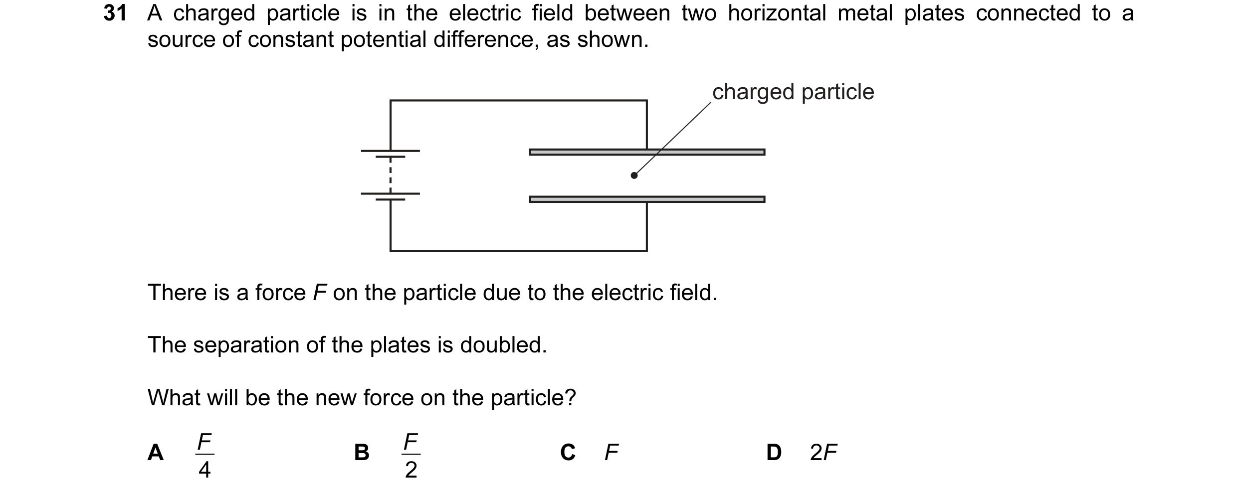 Question 41: A charged particle is in the electric field between two horizontal metal plates connected to a source of constant potential difference, as …