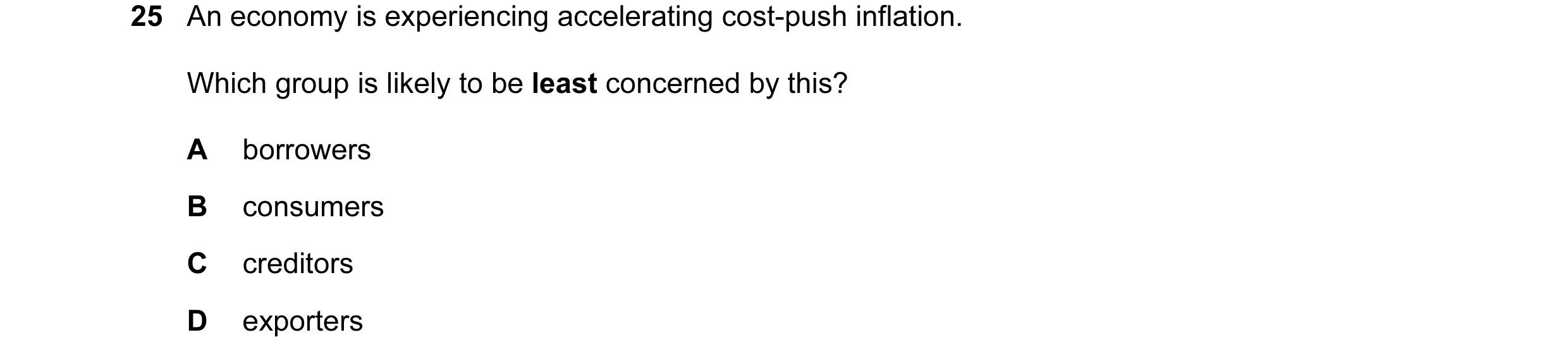 Question 103: An economy is experiencing accelerating cost-push inflation. Which group is likely to be least concerned by this? A borrowers B consumers C…
