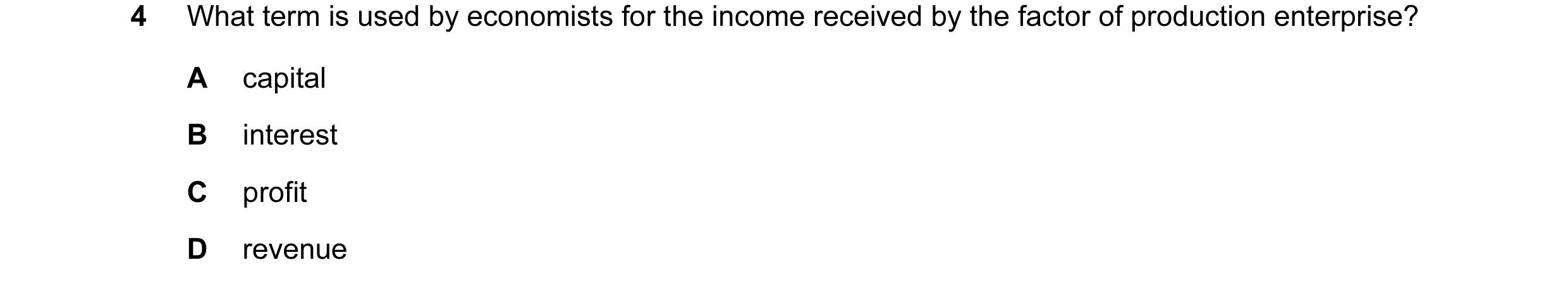 Question 31: What term is used by economists for the income received by the factor of production enterprise? A capital B interest C profit D revenue