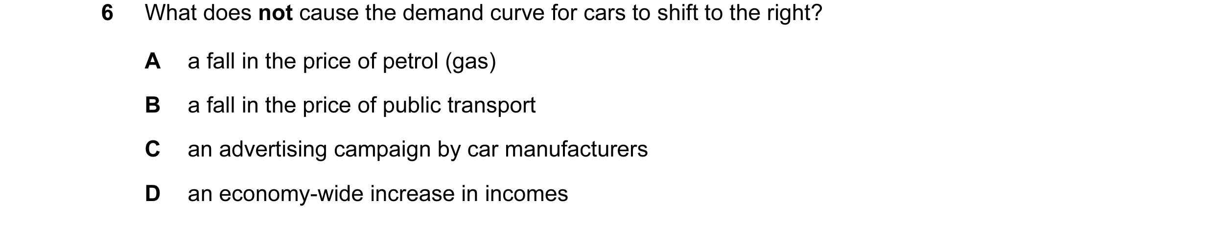 Question 107: What does not cause the demand curve for cars to shift to the right? A a fall in the price of petrol (gas) B a fall in the price of public …