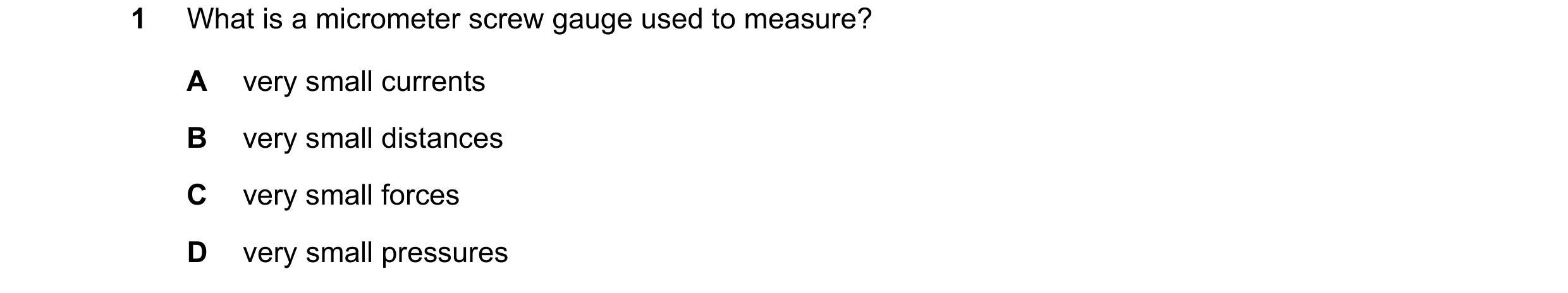 Question 77: What is a micrometer screw gauge used to measure? A very small currents B very small distances C very small forces D very small pressures