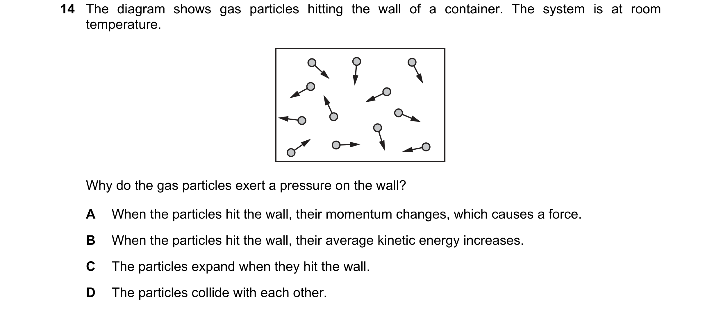 Question 102: The diagram shows gas particles hitting the wall of a container. The system is at room temperature. Why do the gas particles exert a pressu…