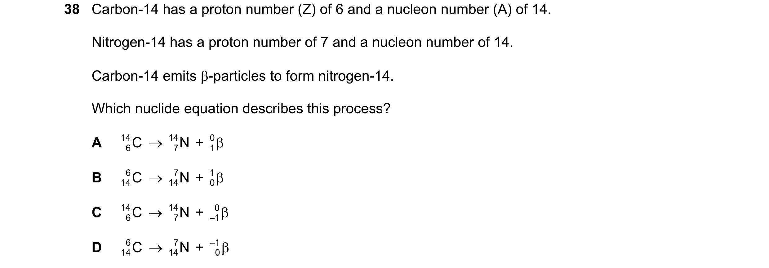 Question 124: Carbon-14 has a proton number (Z) of 6 and a nucleon number (A) of 14. Nitrogen-14 has a proton number of 7 and a nucleon number of 14. Car…