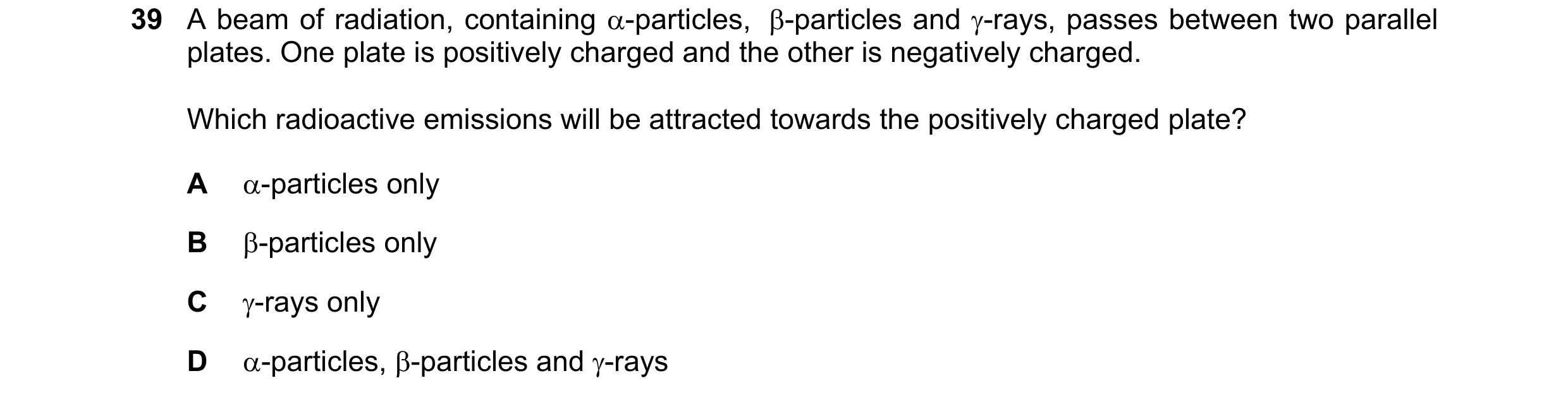 Question 125: A beam of radiation, containing α-particles,  β-particles and γ-rays, passes between two parallel plates. One plate is positively charged a…