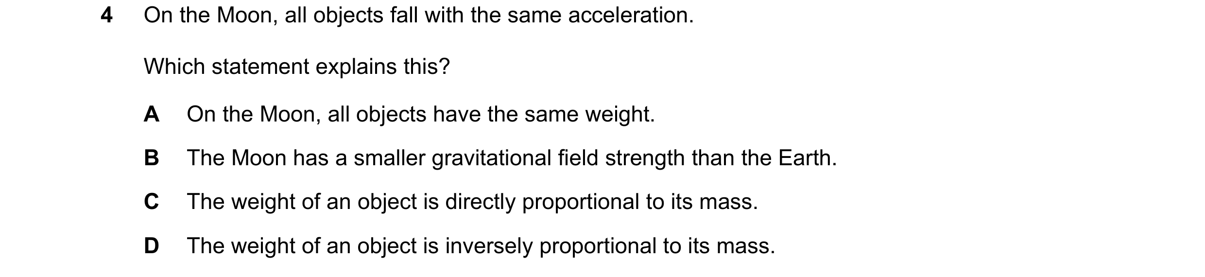 Question 67: On the Moon, all objects fall with the same acceleration. Which statement explains this? A On the Moon, all objects have the same weight. B…