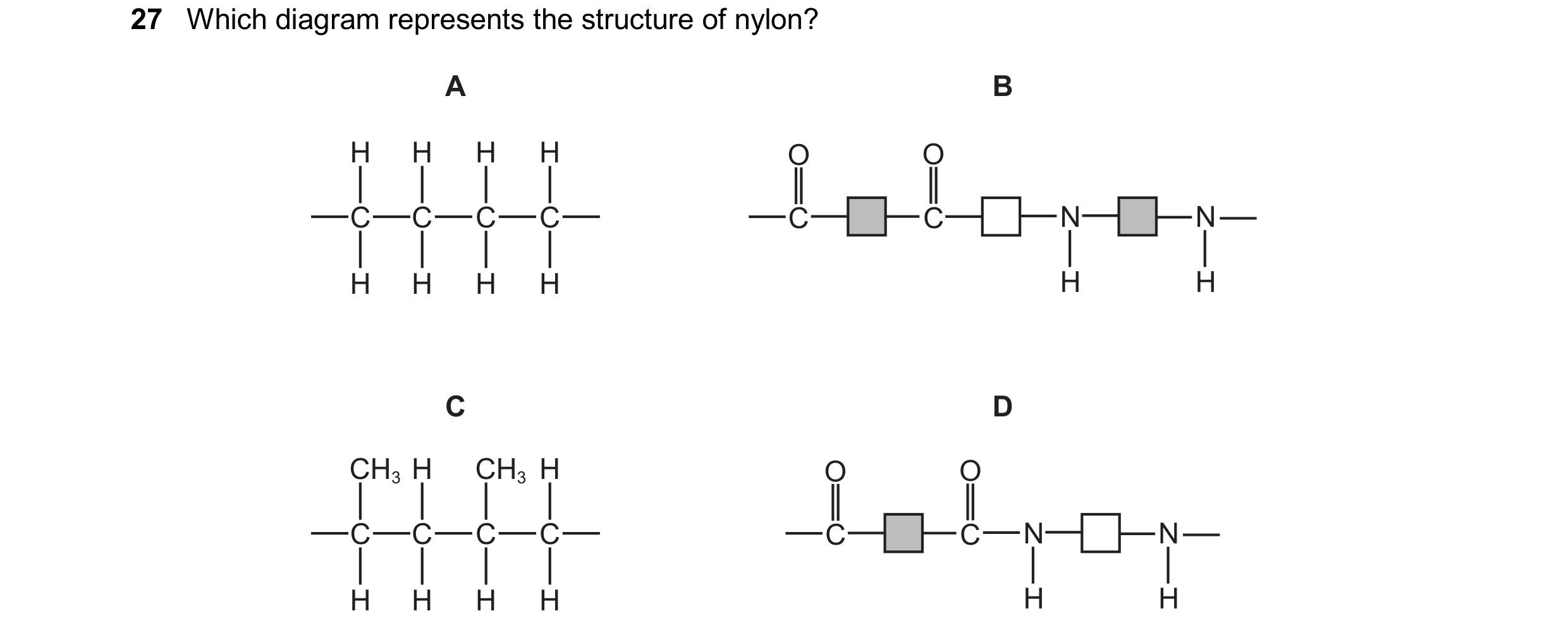 Question 33: Which diagram represents the structure of nylon? A B H H H H O O C C C C C C N N H H H H H H C D CH3 H CH3 H O O C C C C C C N N H H H H H H