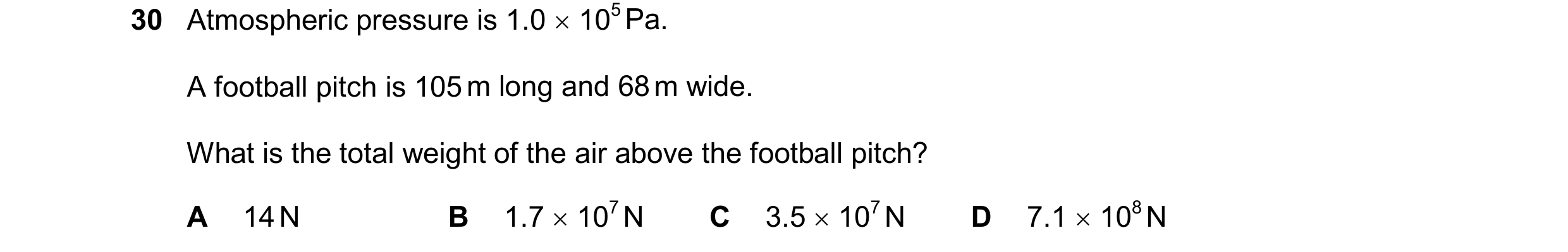 Question 15: Atmospheric pressure is 1.0  105 Pa. A football pitch is 105 m long and 68 m wide. What is the total weight of the air above the football …