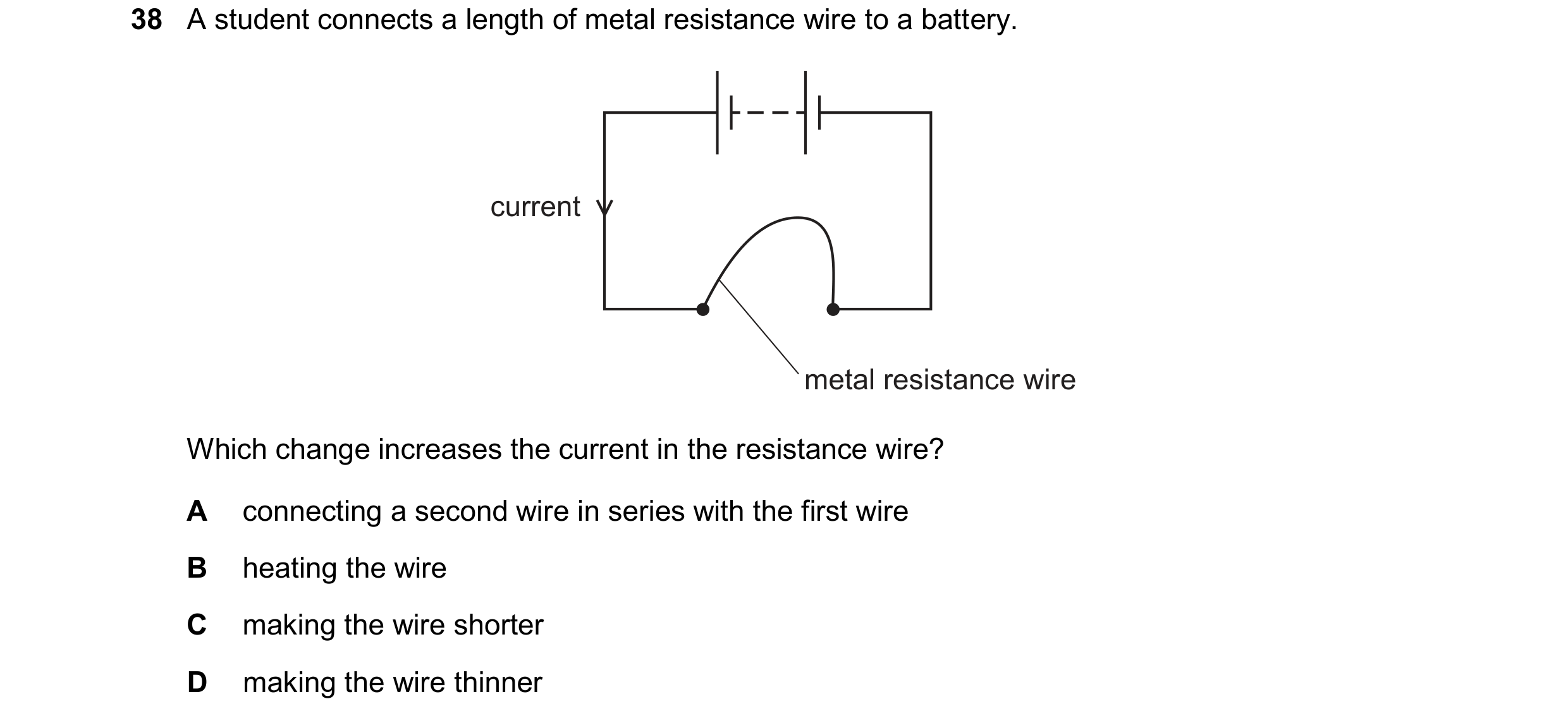 Question 53: A student connects a length of metal resistance wire to a battery. current metal resistance wire Which change increases the current in the …