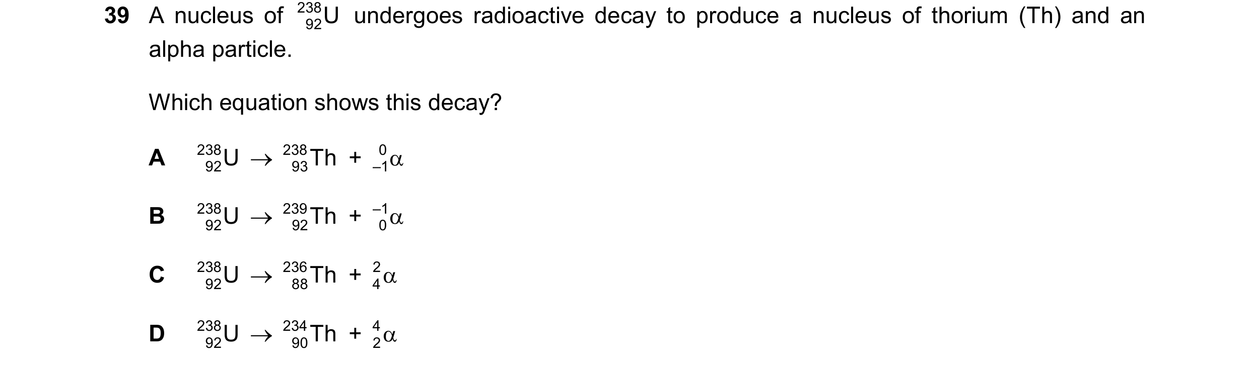 Question 37: A nucleus of 238 92U undergoes radioactive decay to produce a nucleus of thorium (Th) and an alpha particle. Which equation shows this dec…