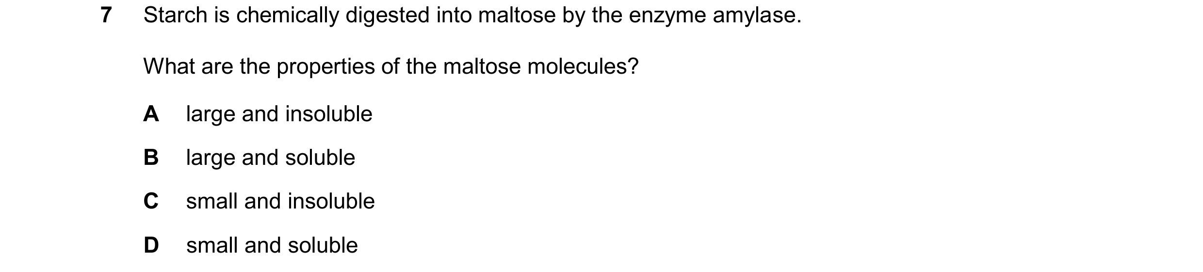 Question 31: Starch is chemically digested into maltose by the enzyme amylase. What are the properties of the maltose molecules? A large and insoluble B…