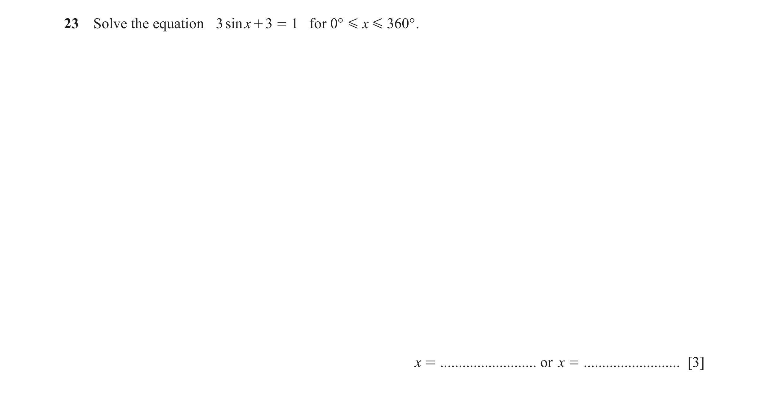 Question 14: Solve the equation 3 sinx + 3 = 1 for 0° G x G 360° . x = .......................... or x = .......................... [3]