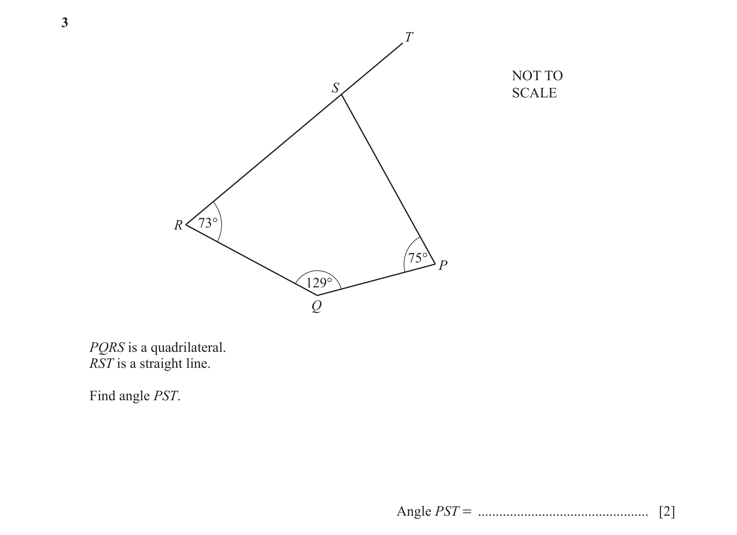 Question 55: T NOT TO S SCALE R 73° 75° P 129° Q PQRS is a quadrilateral. RST is a straight line. Find angle PST. Angle PST = ..........................…