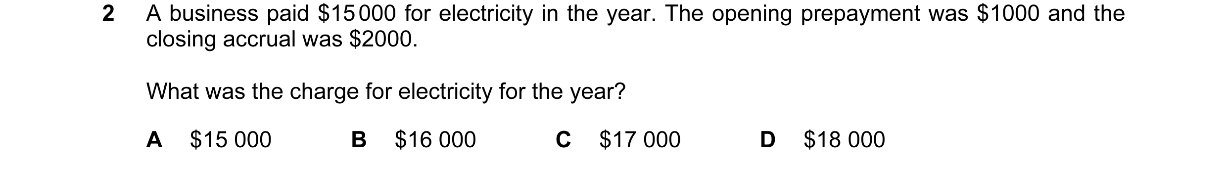 Question 25: A business paid $15000 for electricity in the year. The opening prepayment was $1000 and the closing accrual was $2000. What was the charge…