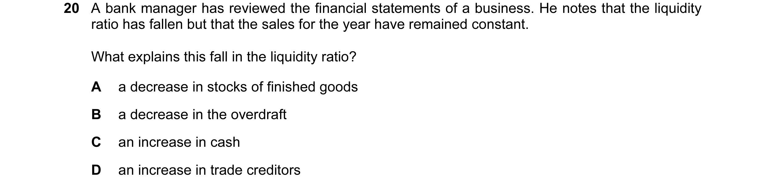 Question 36: A bank manager has reviewed the financial statements of a business. He notes that the liquidity ratio has fallen but that the sales for the…