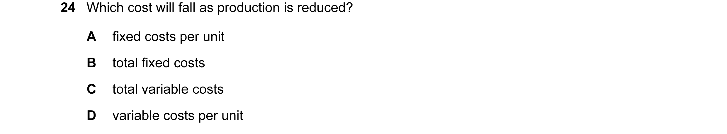 Question 25: Which cost will fall as production is reduced? A fixed costs per unit B total fixed costs C total variable costs D variable costs per unit