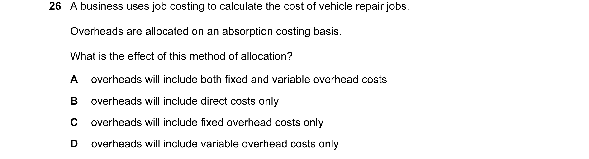Question 30: A business uses job costing to calculate the cost of vehicle repair jobs. Overheads are allocated on an absorption costing basis. What is t…