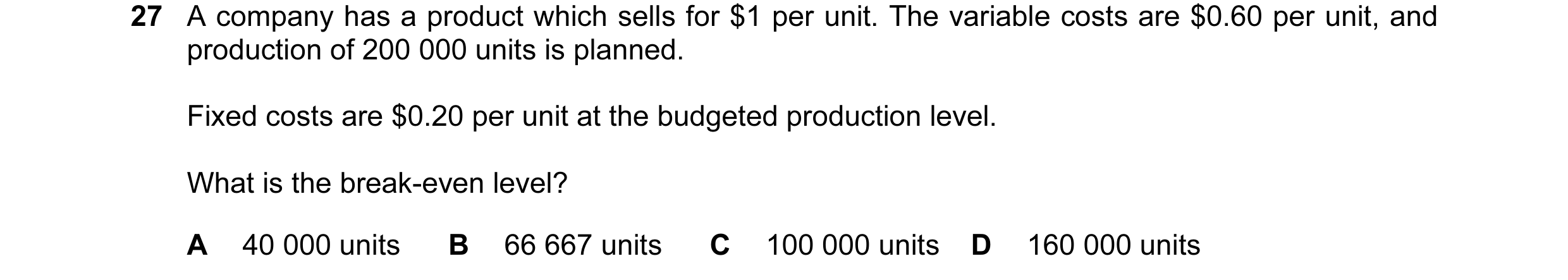 Question 27: A company has a product which sells for $1 per unit. The variable costs are $0.60 per unit, and production of 200 000 units is planned. Fix…