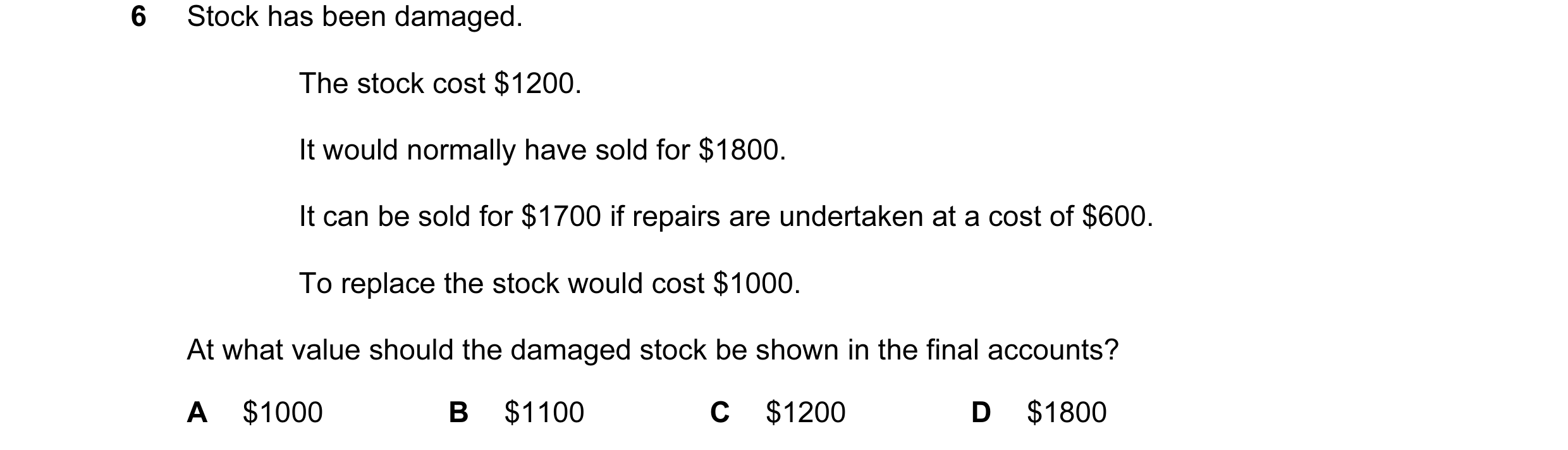 Question 89: Stock has been damaged. The stock cost $1200. It would normally have sold for $1800. It can be sold for $1700 if repairs are undertaken at …